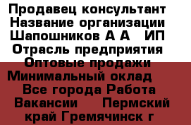 Продавец-консультант › Название организации ­ Шапошников А.А., ИП › Отрасль предприятия ­ Оптовые продажи › Минимальный оклад ­ 1 - Все города Работа » Вакансии   . Пермский край,Гремячинск г.